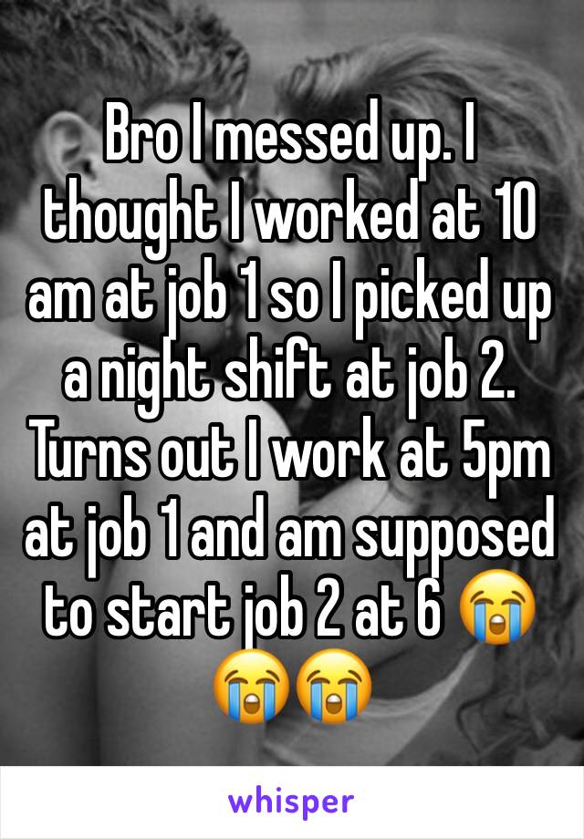 Bro I messed up. I thought I worked at 10 am at job 1 so I picked up a night shift at job 2. Turns out I work at 5pm at job 1 and am supposed to start job 2 at 6 😭😭😭