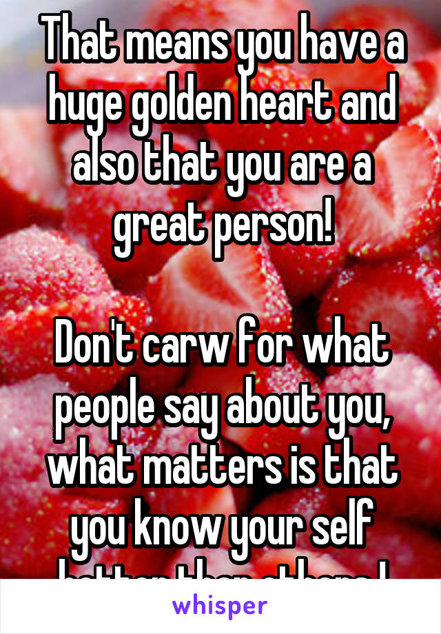 That means you have a huge golden heart and also that you are a great person!

Don't carw for what people say about you, what matters is that you know your self better than others !