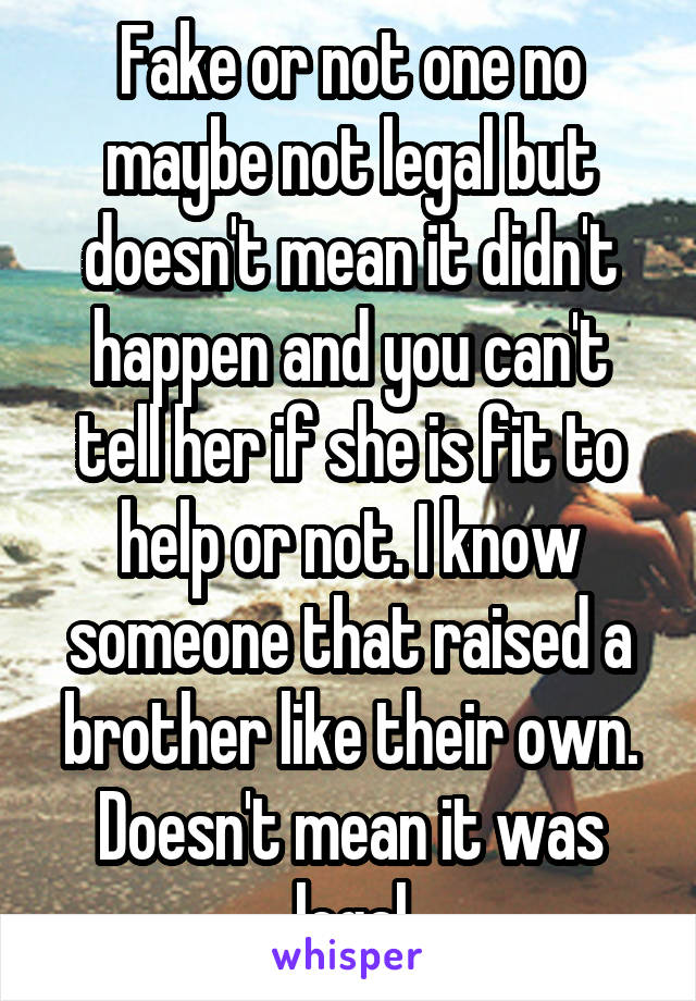 Fake or not one no maybe not legal but doesn't mean it didn't happen and you can't tell her if she is fit to help or not. I know someone that raised a brother like their own. Doesn't mean it was legal