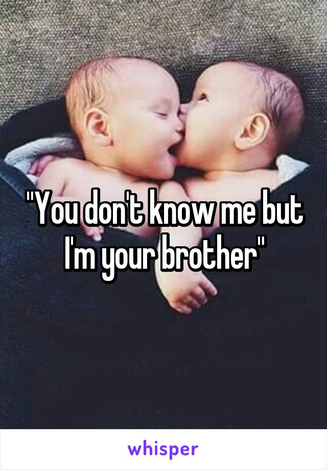 "You don't know me but I'm your brother"