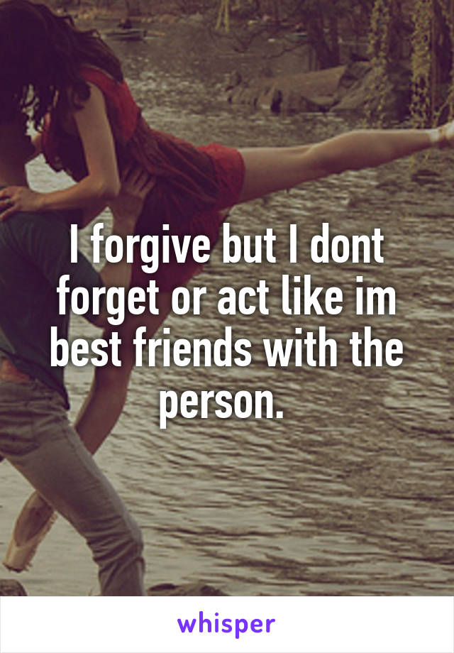 I forgive but I dont forget or act like im best friends with the person. 