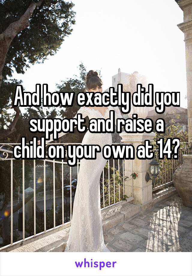 And how exactly did you support and raise a child on your own at 14? 