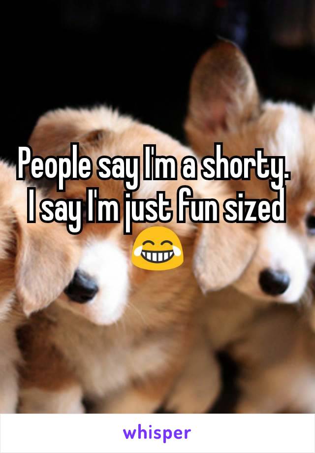 People say I'm a shorty. 
I say I'm just fun sized
😂
