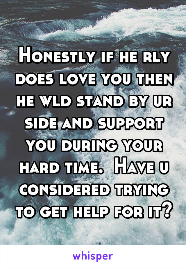 Honestly if he rly does love you then he wld stand by ur side and support you during your hard time.  Have u considered trying to get help for it?