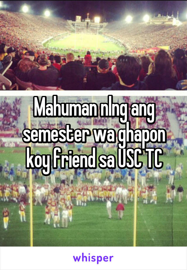 Mahuman nlng ang semester wa ghapon koy friend sa USC TC