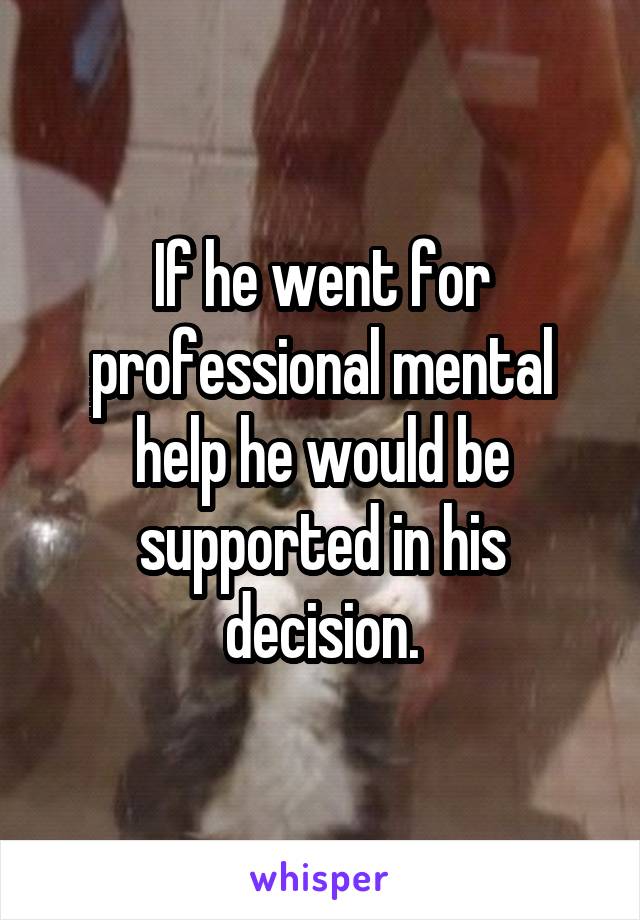 If he went for professional mental help he would be supported in his decision.