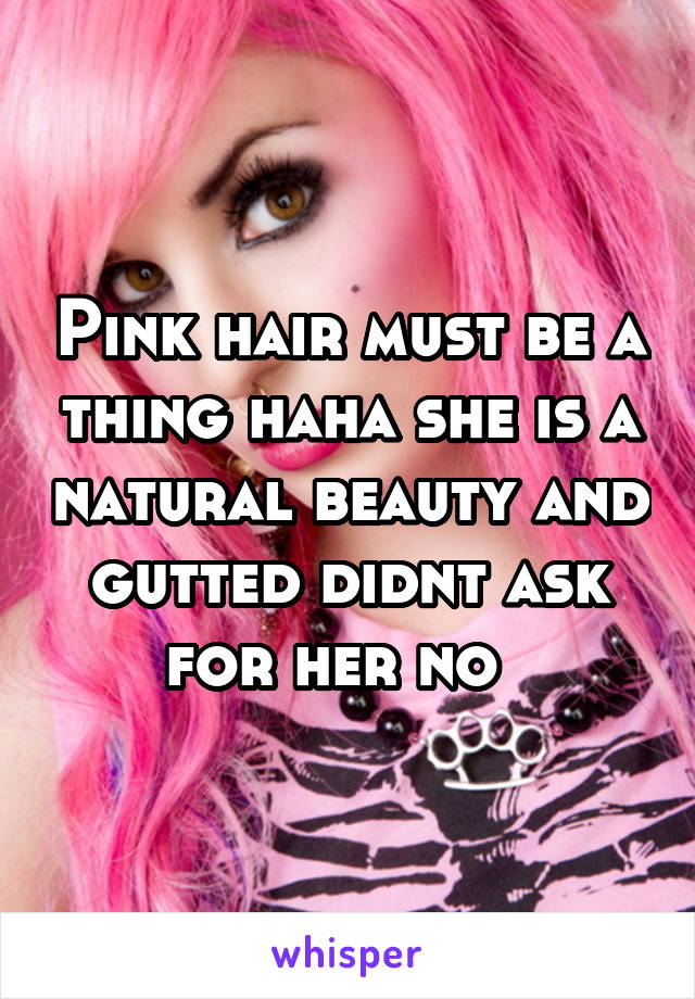 Pink hair must be a thing haha she is a natural beauty and gutted didnt ask for her no  