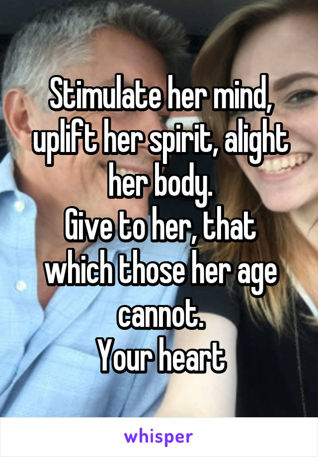 Stimulate her mind, uplift her spirit, alight her body.
Give to her, that which those her age cannot.
Your heart