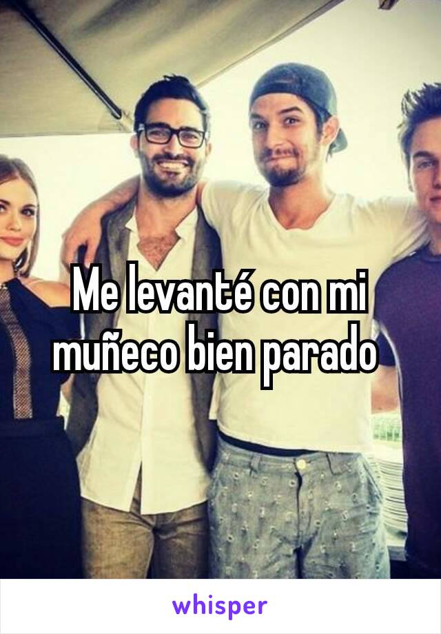 Me levanté con mi muñeco bien parado 