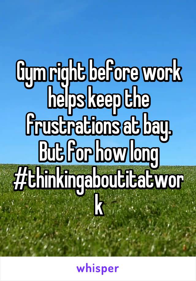 Gym right before work helps keep the frustrations at bay. But for how long #thinkingaboutitatwork