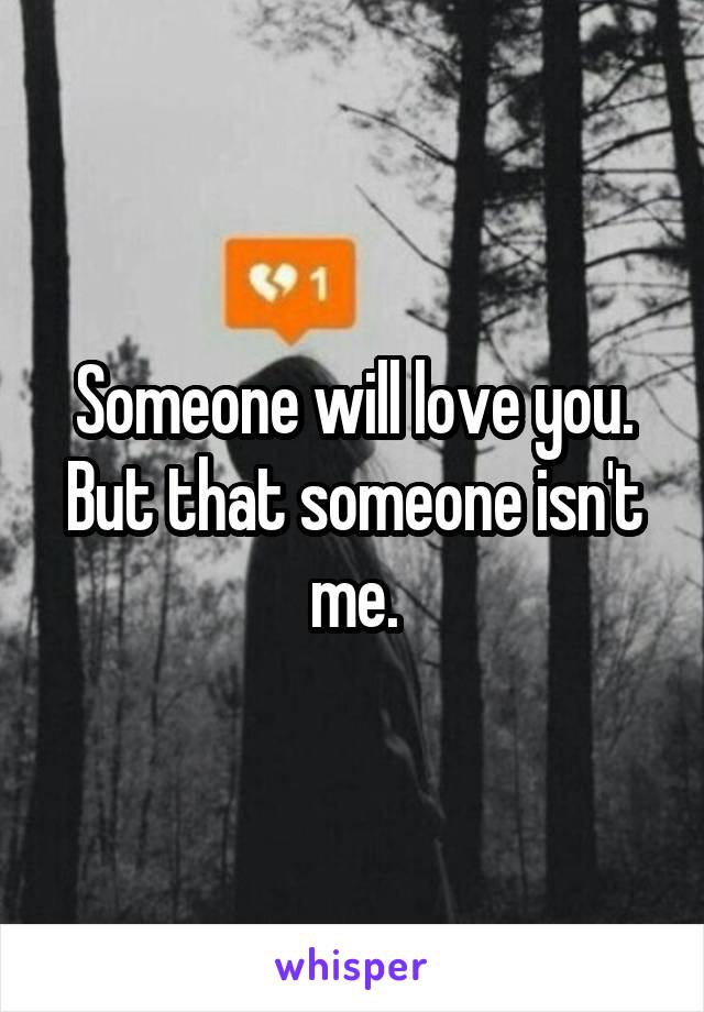 Someone will love you.
But that someone isn't me.