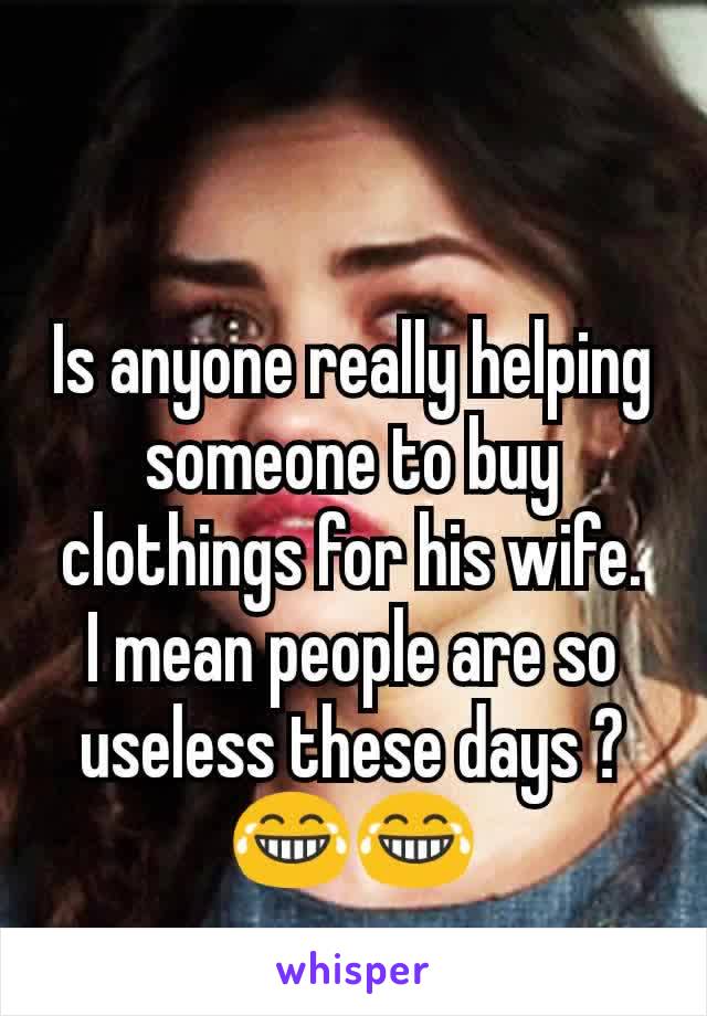 Is anyone really helping someone to buy clothings for his wife.
I mean people are so useless these days ?
😂😂