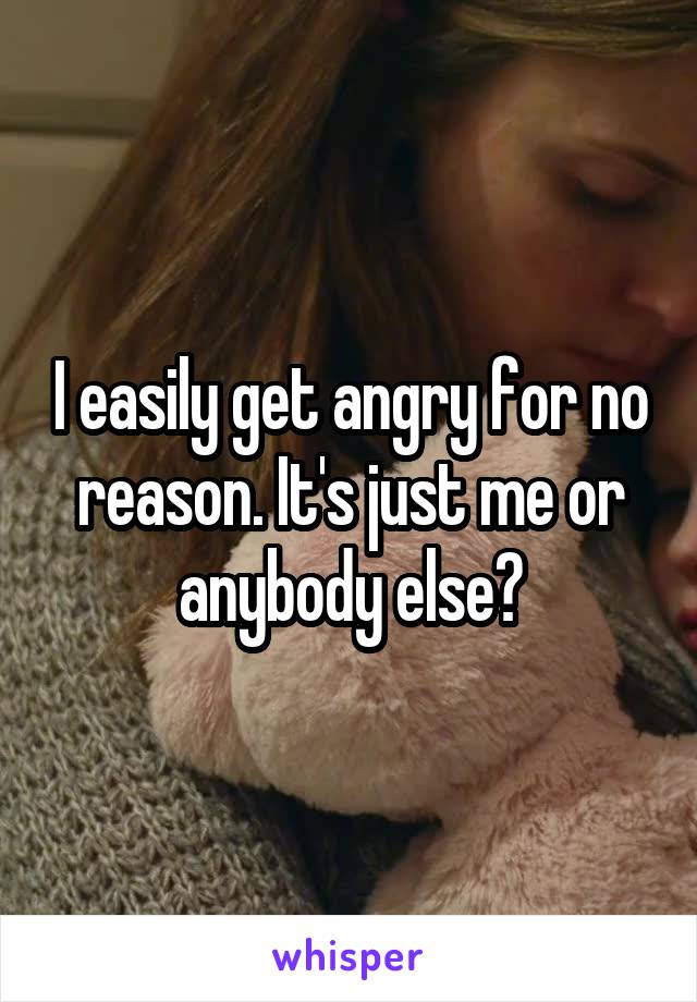 I easily get angry for no reason. It's just me or anybody else?