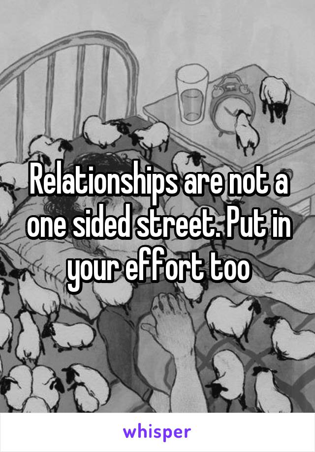 Relationships are not a one sided street. Put in your effort too