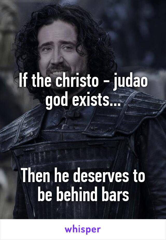 

If the christo - judao god exists...



Then he deserves to be behind bars