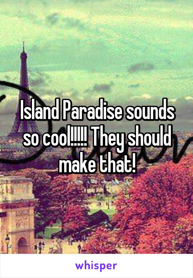 Island Paradise sounds so cool!!!!! They should make that!