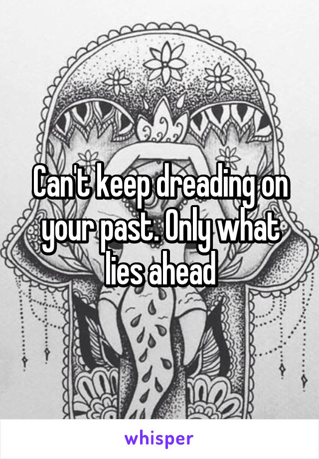 Can't keep dreading on your past. Only what lies ahead