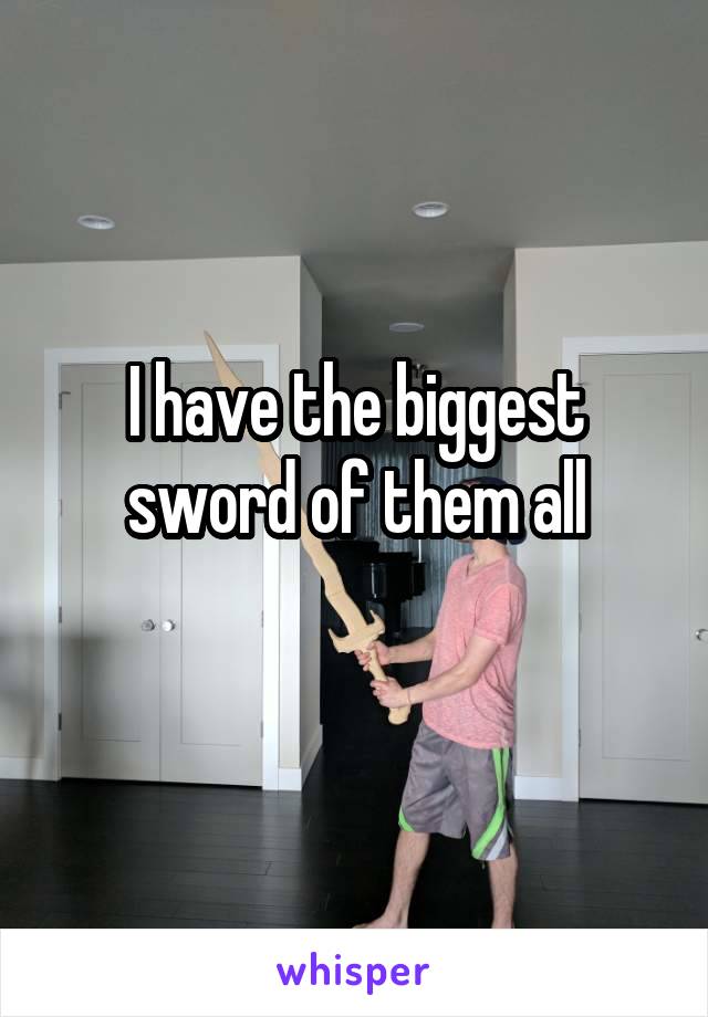 I have the biggest sword of them all
