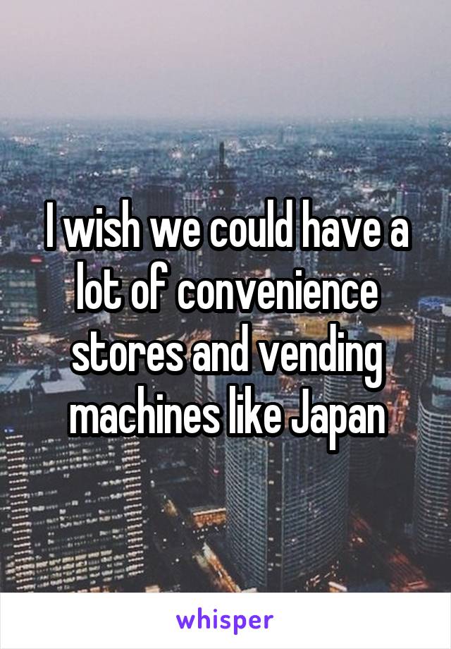 I wish we could have a lot of convenience stores and vending machines like Japan