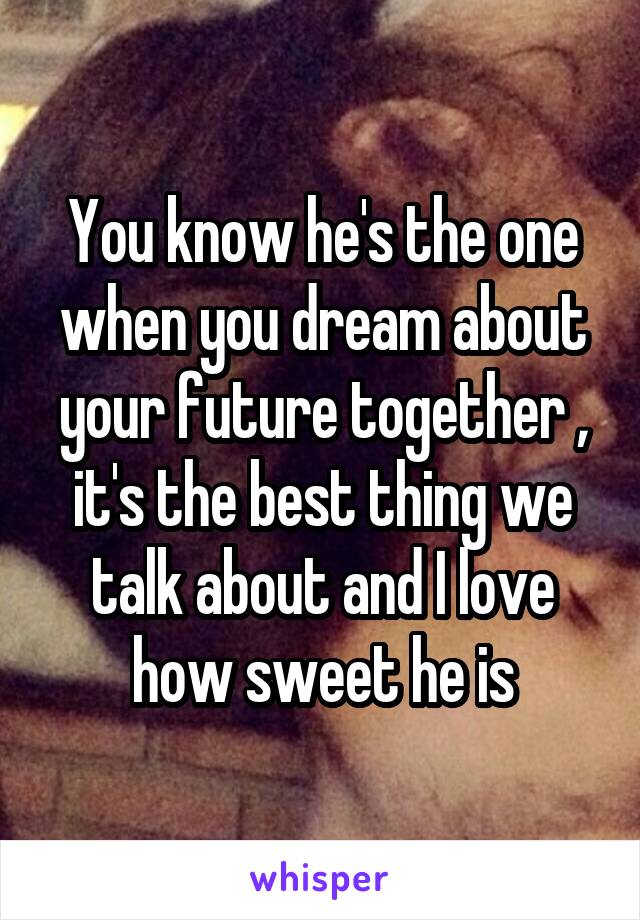 You know he's the one when you dream about your future together , it's the best thing we talk about and I love how sweet he is