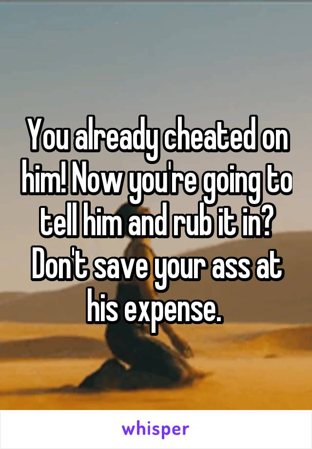 You already cheated on him! Now you're going to tell him and rub it in? Don't save your ass at his expense. 
