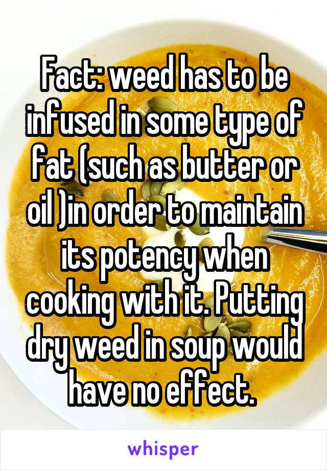 Fact: weed has to be infused in some type of fat (such as butter or oil )in order to maintain its potency when cooking with it. Putting dry weed in soup would have no effect. 