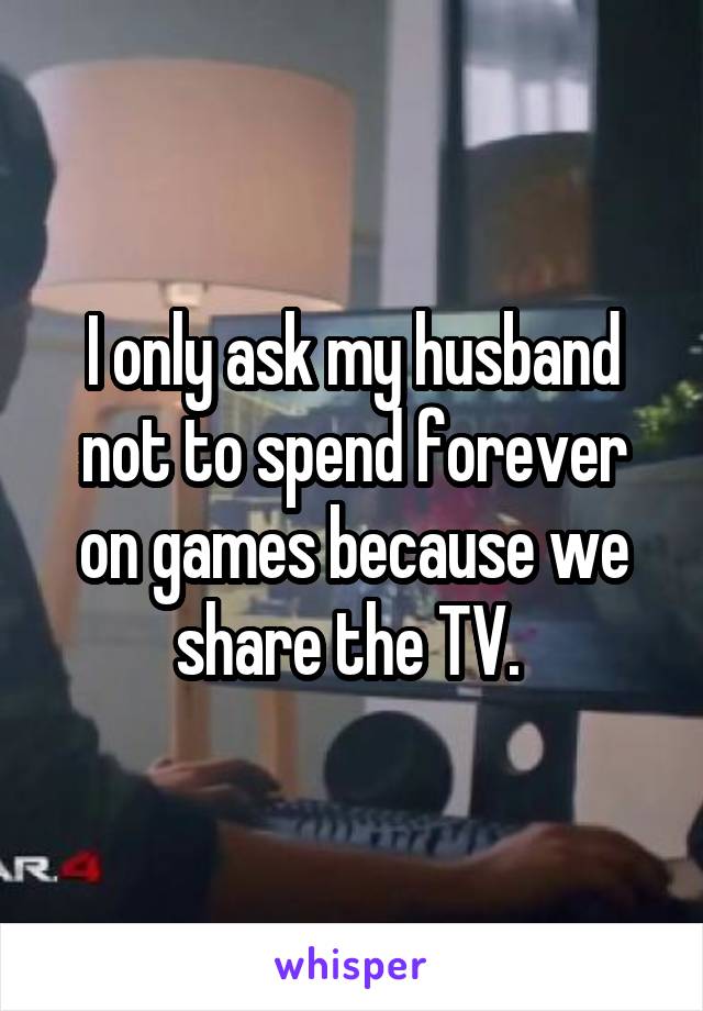 I only ask my husband not to spend forever on games because we share the TV. 