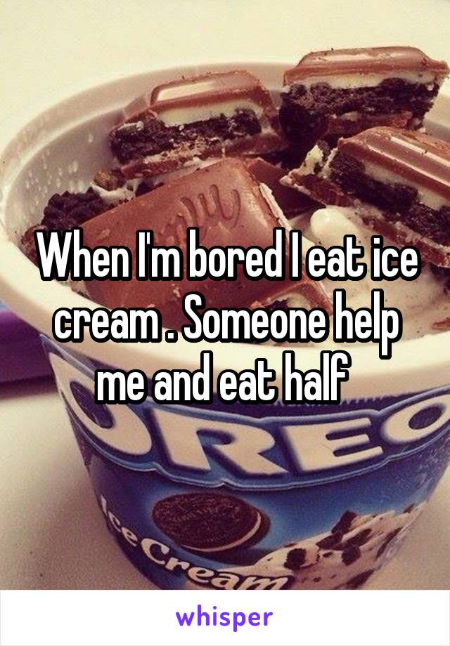 When I'm bored I eat ice cream . Someone help me and eat half 