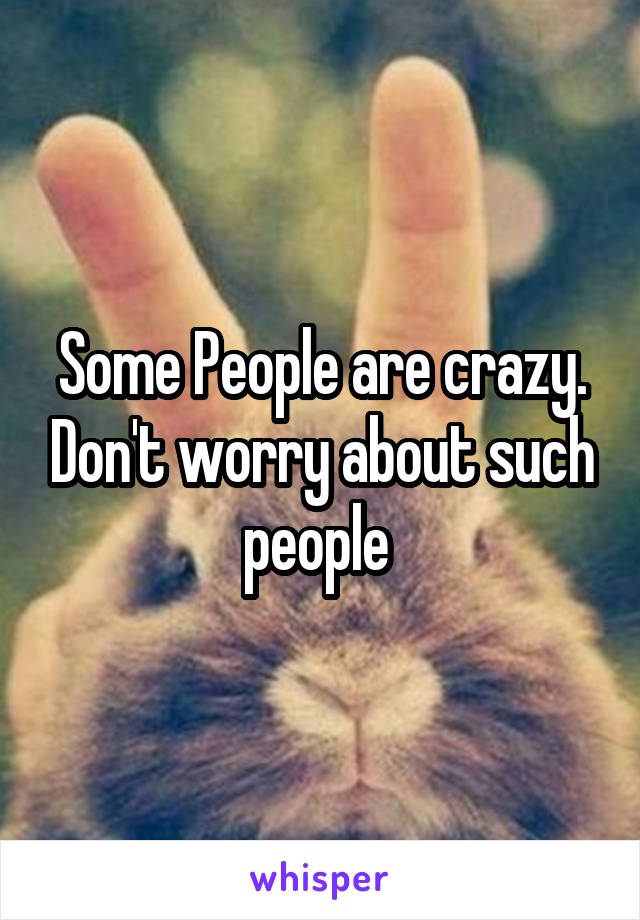 Some People are crazy. Don't worry about such people 