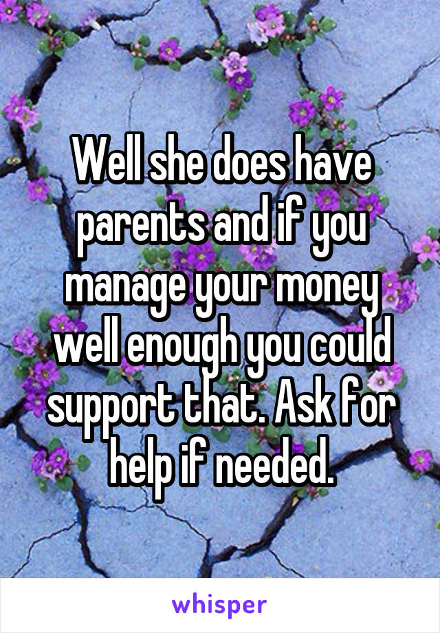 Well she does have parents and if you manage your money well enough you could support that. Ask for help if needed.