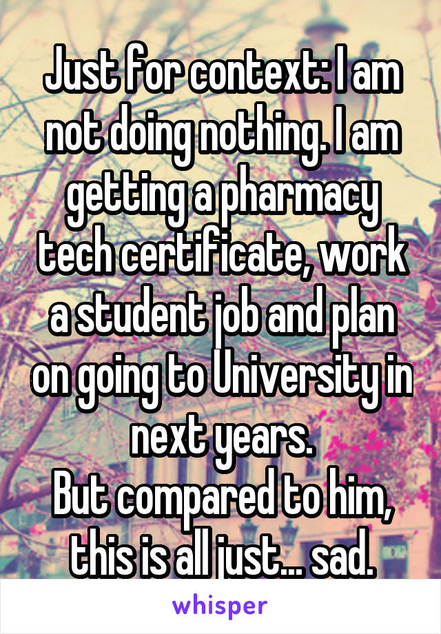 Just for context: I am not doing nothing. I am getting a pharmacy tech certificate, work a student job and plan on going to University in next years.
But compared to him, this is all just... sad.