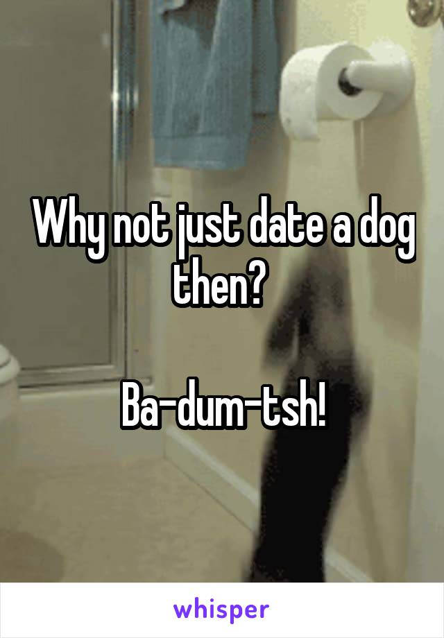 Why not just date a dog then? 

Ba-dum-tsh!