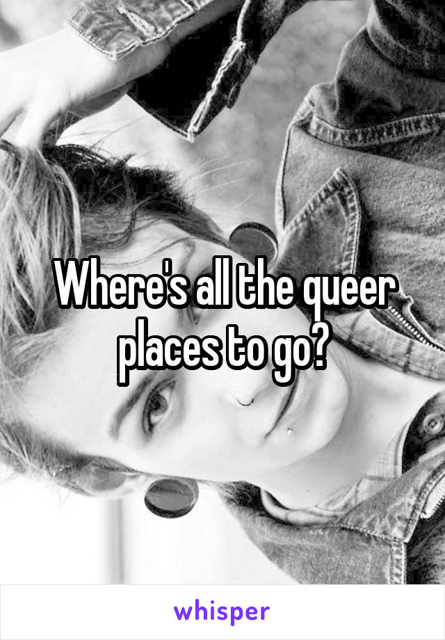 Where's all the queer places to go?