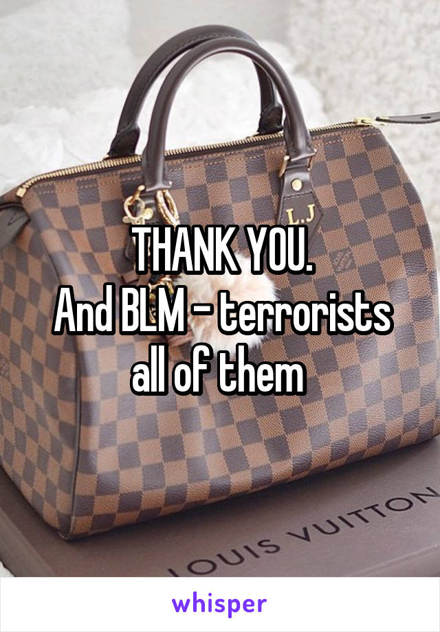THANK YOU.
And BLM - terrorists all of them 