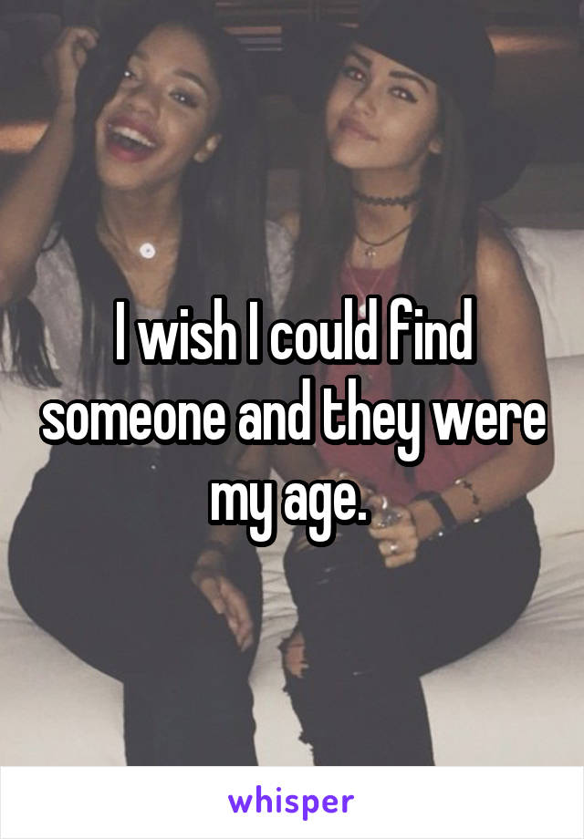 I wish I could find someone and they were my age. 