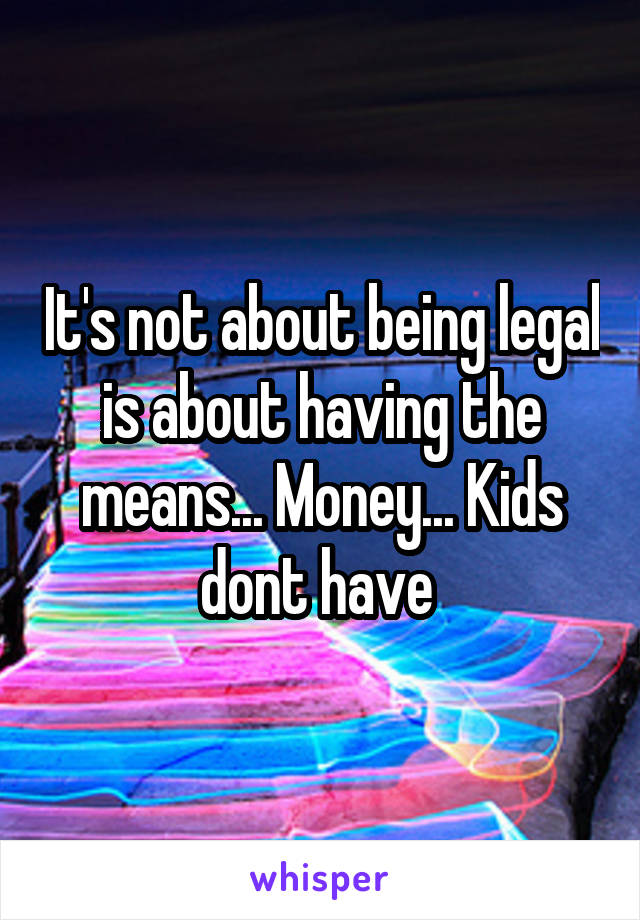 It's not about being legal is about having the means... Money... Kids dont have 