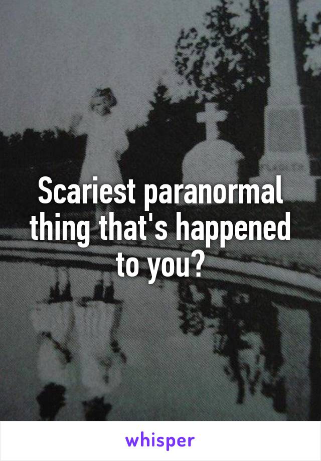 Scariest paranormal thing that's happened to you?