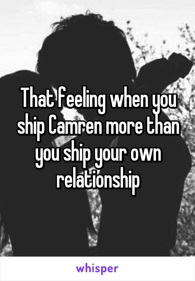 That feeling when you ship Camren more than you ship your own relationship