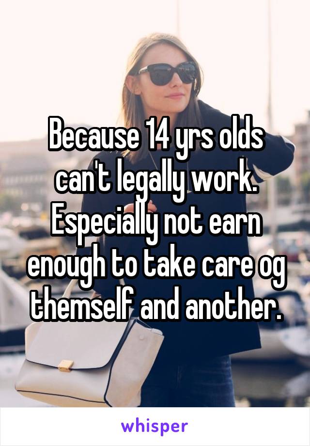 Because 14 yrs olds can't legally work. Especially not earn enough to take care og themself and another.