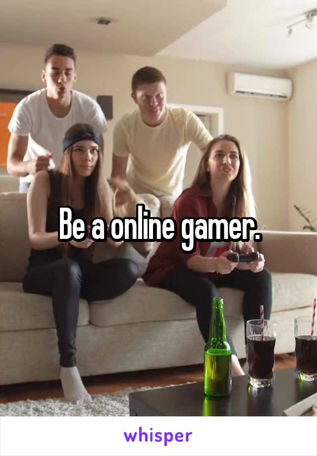 Be a online gamer.