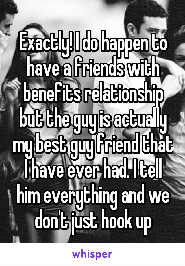 Exactly! I do happen to have a friends with benefits relationship but the guy is actually my best guy friend that I have ever had. I tell him everything and we don't just hook up