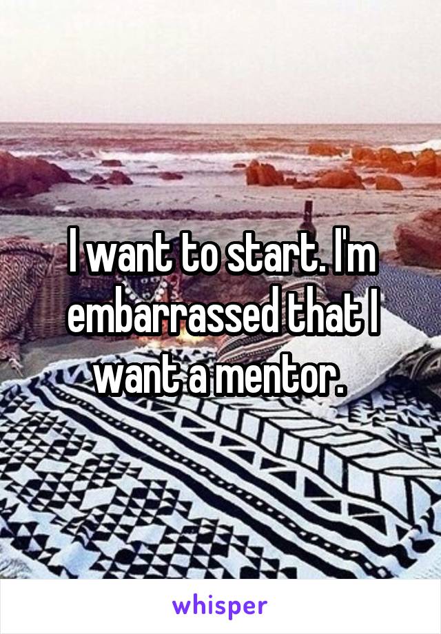 I want to start. I'm embarrassed that I want a mentor. 