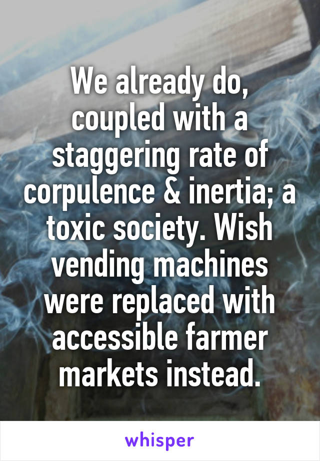 We already do, coupled with a staggering rate of corpulence & inertia; a toxic society. Wish vending machines were replaced with accessible farmer markets instead.