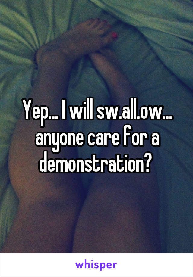 Yep... I will sw.all.ow... anyone care for a demonstration? 