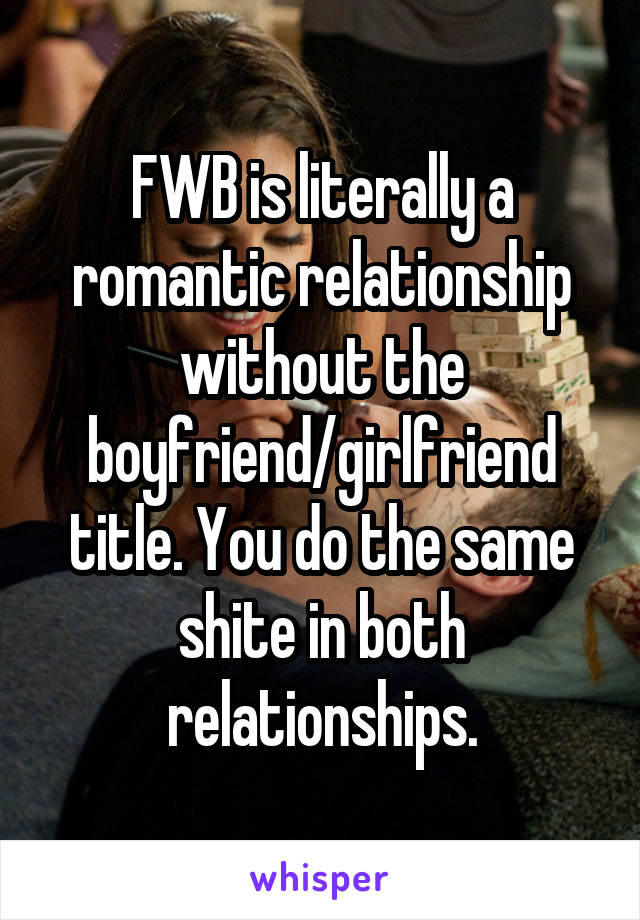 FWB is literally a romantic relationship without the boyfriend/girlfriend title. You do the same shite in both relationships.