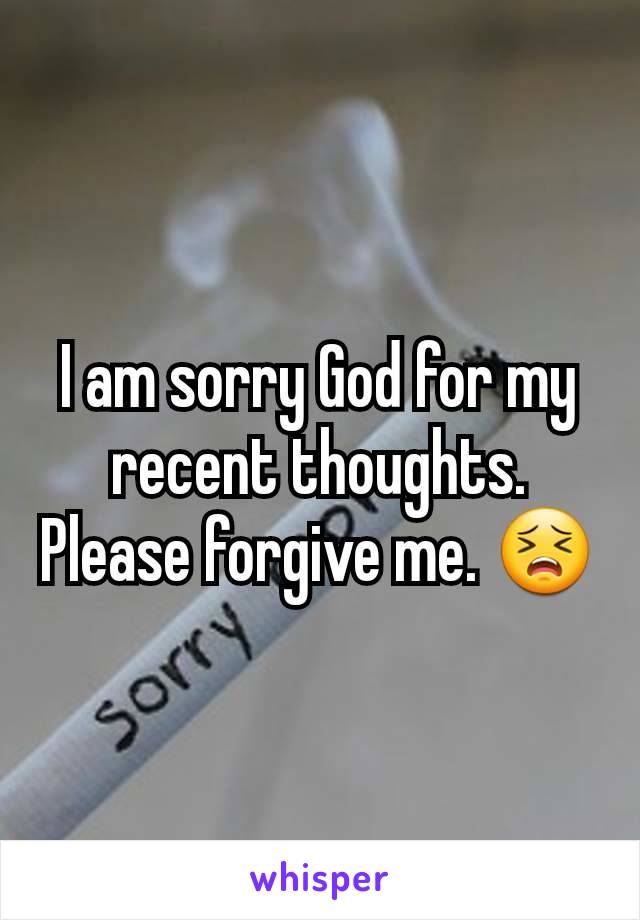 I am sorry God for my recent thoughts. Please forgive me. 😣