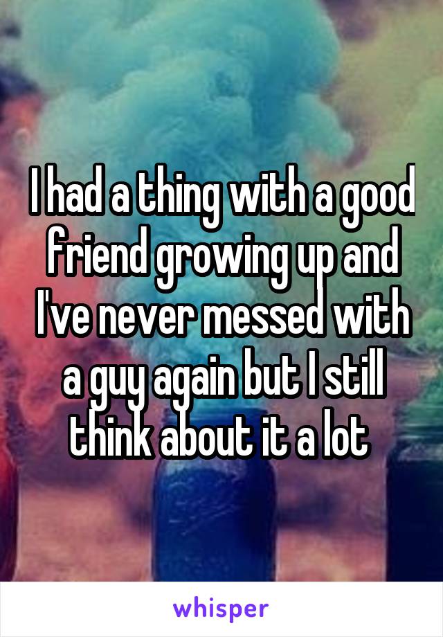 I had a thing with a good friend growing up and I've never messed with a guy again but I still think about it a lot 