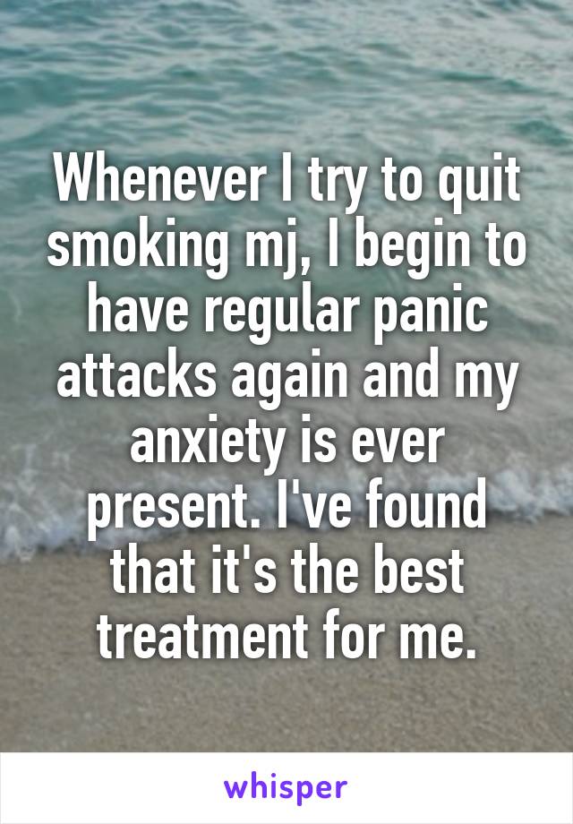 Whenever I try to quit smoking mj, I begin to have regular panic attacks again and my anxiety is ever present. I've found that it's the best treatment for me.