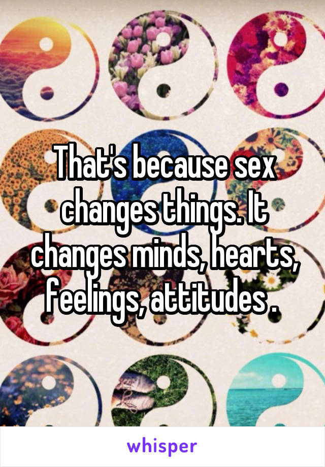 That's because sex changes things. It changes minds, hearts, feelings, attitudes . 