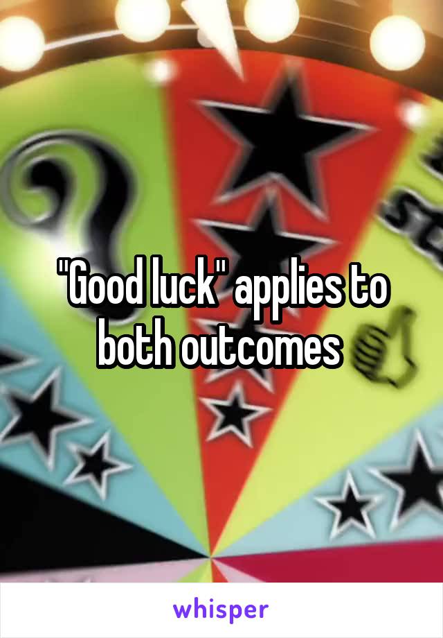 "Good luck" applies to both outcomes 